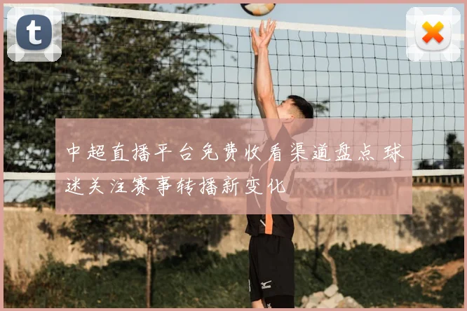 中超直播平台免费收看渠道盘点 球迷关注赛事转播新变化