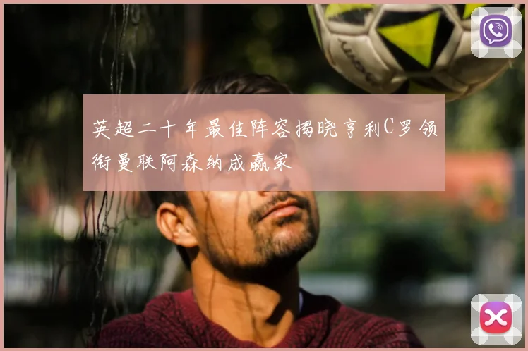 英超二十年最佳阵容揭晓亨利C罗领衔曼联阿森纳成赢家