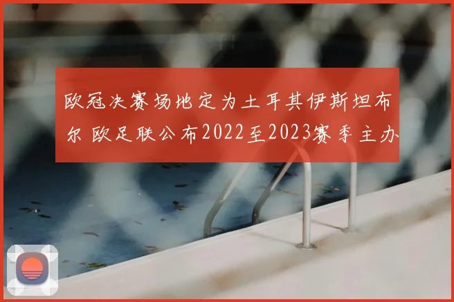 欧冠决赛场地定为土耳其伊斯坦布尔 欧足联公布2022至2023赛季主办安排