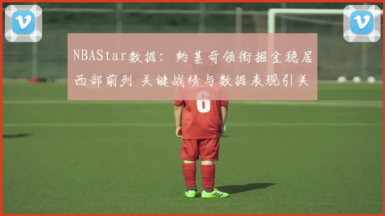 NBAStar数据：约基奇领衔掘金稳居西部前列 关键战绩与数据表现引关注