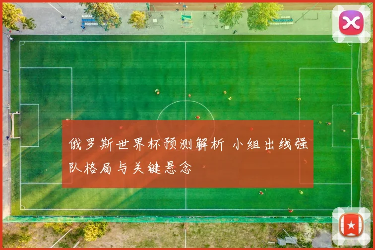 俄罗斯世界杯预测解析 小组出线强队格局与关键悬念