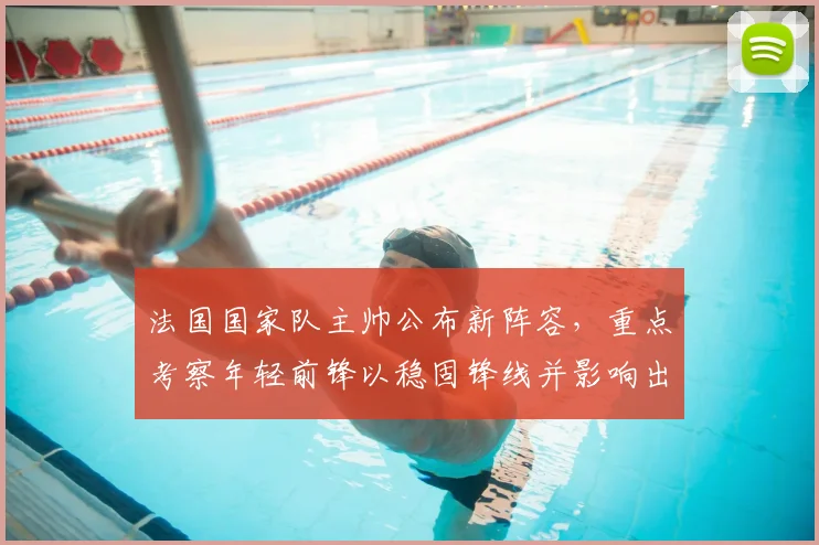 法国国家队主帅公布新阵容，重点考察年轻前锋以稳固锋线并影响出线形势