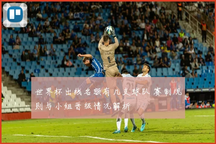 世界杯出线名额有几支球队 赛制规则与小组晋级情况解析