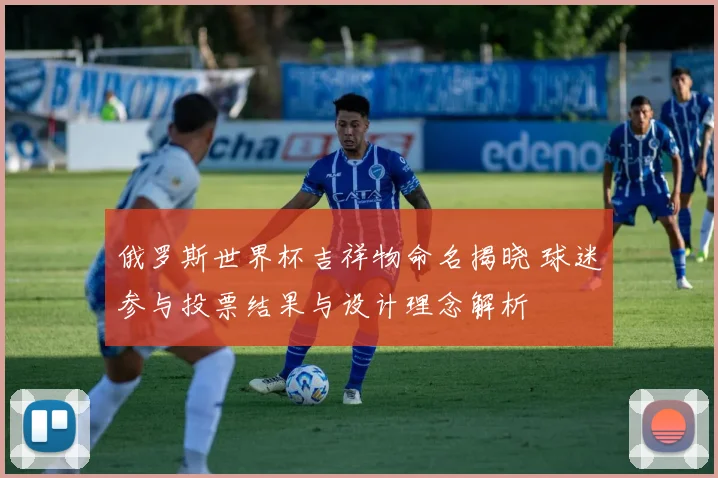 俄罗斯世界杯吉祥物命名揭晓 球迷参与投票结果与设计理念解析