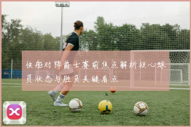 快船对阵爵士赛前焦点解析核心球员状态与胜负关键看点