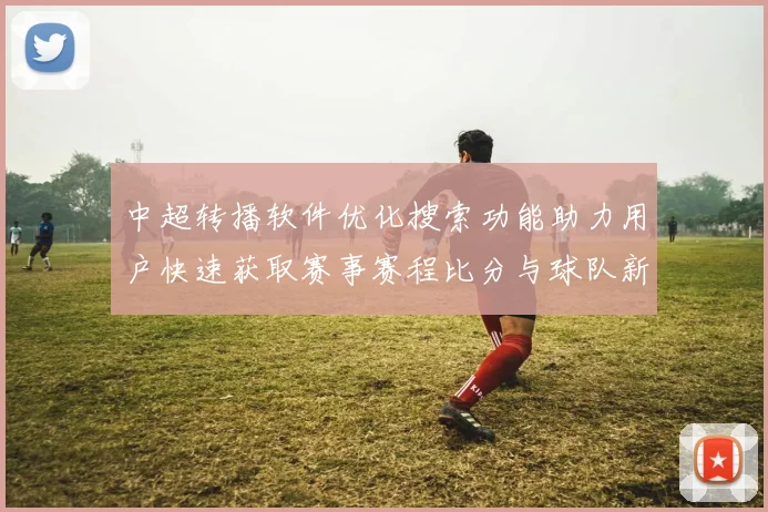 中超转播软件优化搜索功能助力用户快速获取赛事赛程比分与球队新闻解读