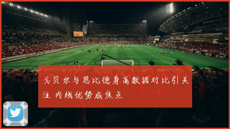戈贝尔与恩比德身高数据对比引关注 内线优势成焦点
