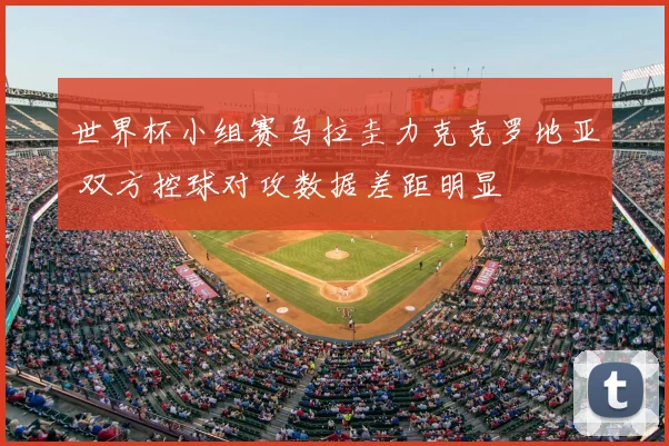 世界杯小组赛乌拉圭力克克罗地亚 双方控球对攻数据差距明显